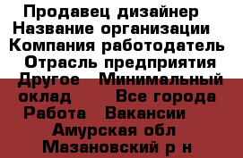 Продавец-дизайнер › Название организации ­ Компания-работодатель › Отрасль предприятия ­ Другое › Минимальный оклад ­ 1 - Все города Работа » Вакансии   . Амурская обл.,Мазановский р-н